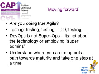 Project Services 
Enabling 
Continuous 
Delivery 
• Are you doing true Agile? 
• Testing, testing, testing, TDD, testing 
...