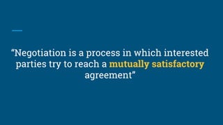 “Negotiation is a process in which interested
parties try to reach a mutually satisfactory
agreement”
 