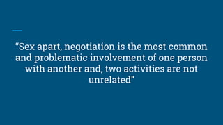 “Sex apart, negotiation is the most common
and problematic involvement of one person
with another and, two activities are not
unrelated”
 