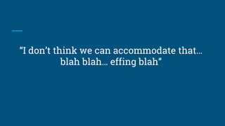 “I don’t think we can accommodate that…
blah blah… effing blah”
 