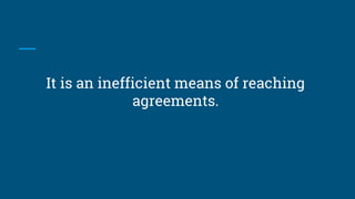 It is an inefficient means of reaching
agreements.
 