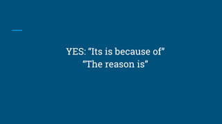 YES: “Its is because of”
“The reason is”
 