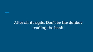 After all its agile. Don’t be the donkey
reading the book.
 