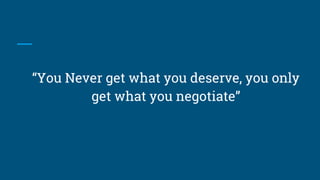 “You Never get what you deserve, you only
get what you negotiate”
 