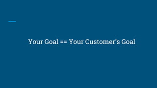 Your Goal == Your Customer’s Goal
 