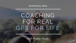 COACHING
FOR REAL
GPS FOR LIFE
30January 2022
Iesh Pratap Singh
 