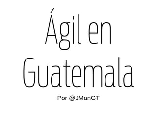 Ágil en
Guatemala
  Por @JManGT
 