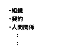 ・組織
・契約
・人間関係
  ：
  ：
 