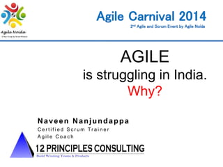AGILE 
is struggling in India. 
Why? 
Naveen Nanjundappa 
C e r t i f i e d S c r um Tr a i n e r 
A g i l e C o a c h 
 