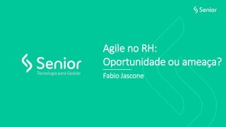 Agile no RH:
Oportunidade ou ameaça?
Fabio Jascone
 