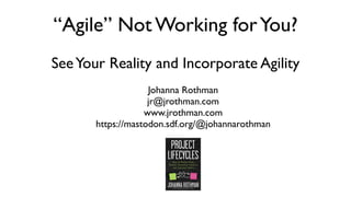 “Agile” Not Working forYou?
SeeYour Reality and Incorporate Agility
Johanna Rothman
jr@jrothman.com
www.jrothman.com
https://mastodon.sdf.org/@johannarothman
 