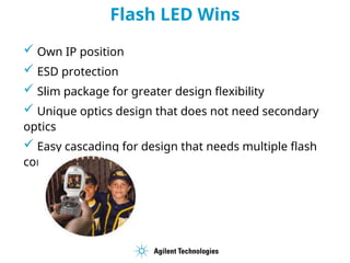 Flash LED Wins
 Own IP position
 ESD protection
 Slim package for greater design flexibility
 Unique optics design that does not need secondary
optics
 Easy cascading for design that needs multiple flash
combination
 