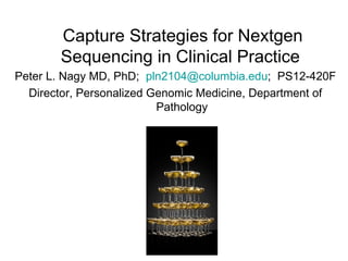 Peter L. Nagy MD, PhD;  [email_address] ;  PS12-420F Director, Personalized Genomic Medicine, Department of Pathology Capture Strategies for Nextgen Sequencing in Clinical Practice  