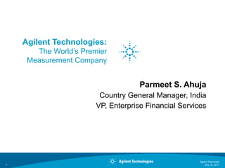 Agilent Technologies:
       The World’s Premier
     Measurement Company


                                    Parmeet S. Ahuja
                        Country General Manager, India
                       VP, Enterprise Financial Services




                                                      Agilent Restricted
1                                                         July 15, 2011
 