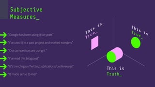 “Google has been using it for years”
“I’ve used it in a past project and worked wonders”
“Our competitors are using it “
“I’ve read this blog post”
“It’s trending on Twitter/publications/conferences”
“It made sense to me!”
Subjective
Measures_
 