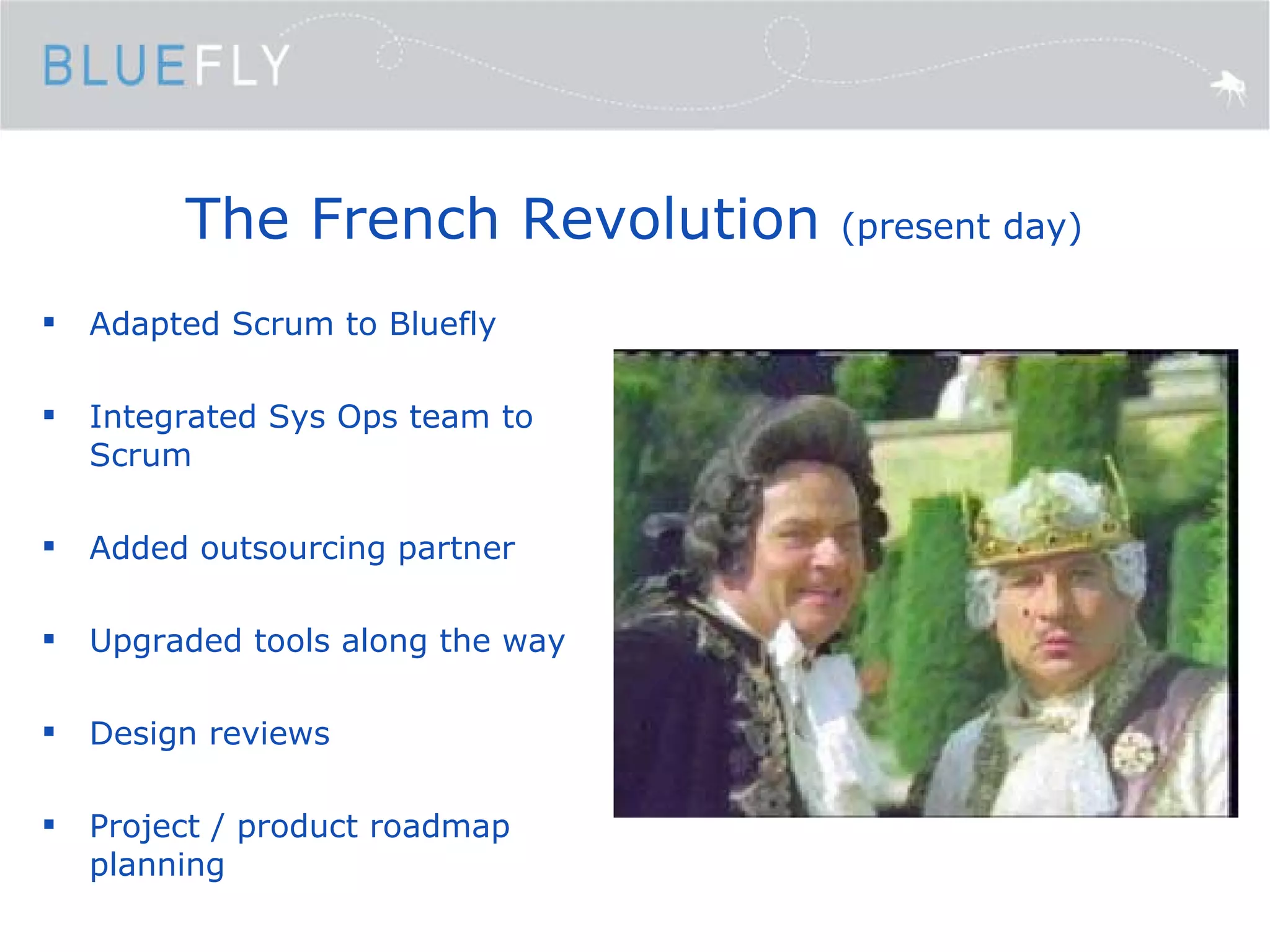 The French Revolution  (present day) Adapted Scrum to Bluefly Integrated Sys Ops team to Scrum Added outsourcing partner Upgraded tools along the way Design reviews Project / product roadmap planning 