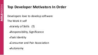 Top Developer Motivators In Order 
Developers love to develop software 
The Work it self 
Variety of Skills (T) 
Respons...