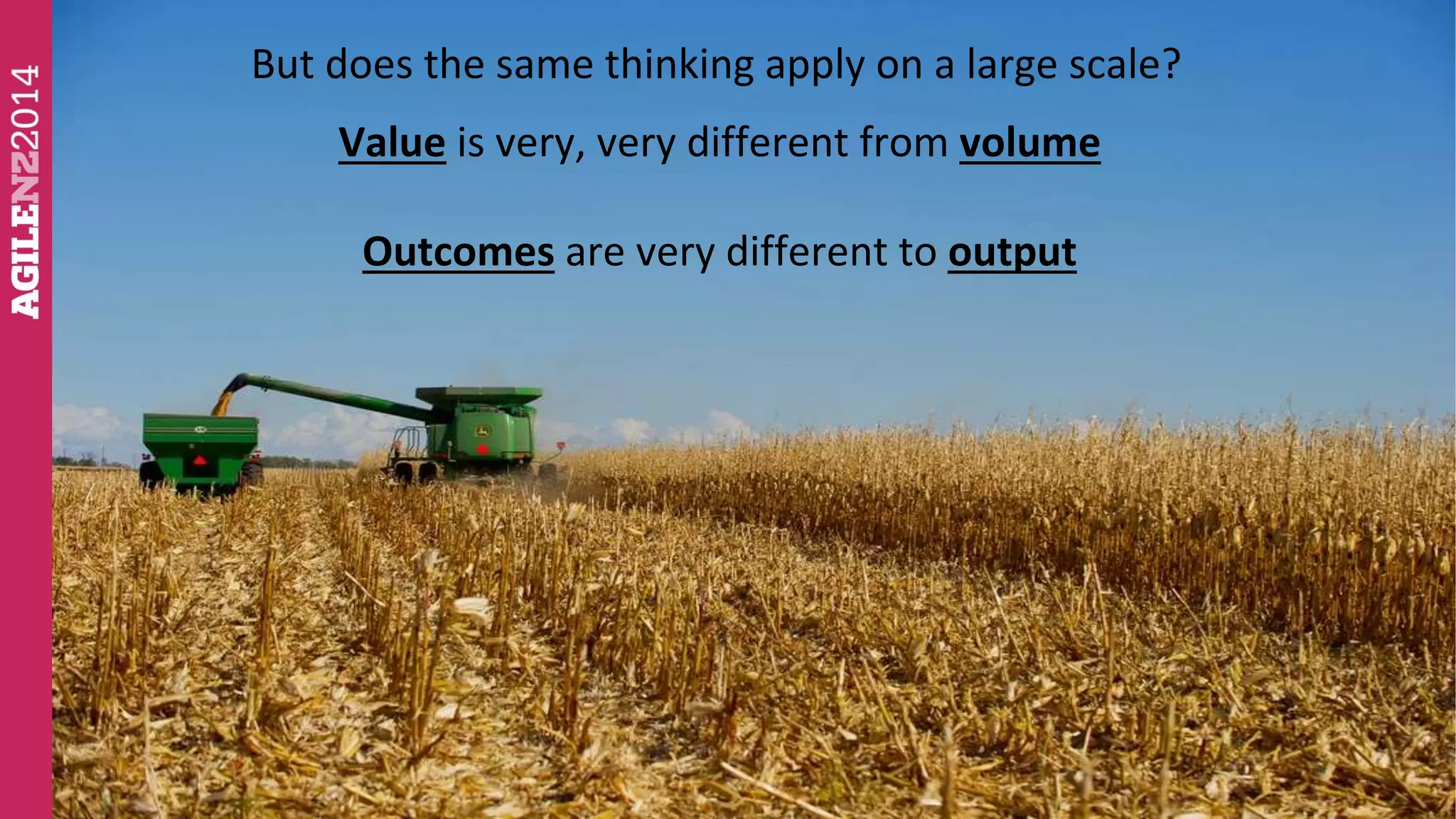 But does the same thinking apply on a large scale? 
Value is very, very different from volume 
Outcomes are very different to output 
 