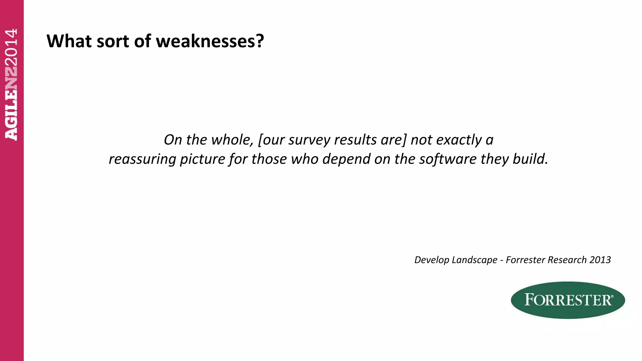 What sort of weaknesses? 
On the whole, [our survey results are] not exactly a 
reassuring picture for those who depend on the software they build. 
Develop Landscape - Forrester Research 2013 
 
