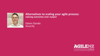 Alternatives to scaling your agile process: 
valuing outcomes over output 
Edwin Dando 
Assurity 
Your pic 
 