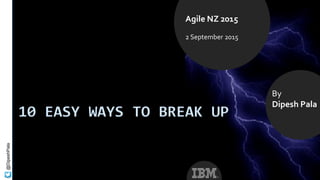 By
Dipesh Pala
Agile NZ 2015
2 September 2015
@DipeshPala
10 EASY WAYS TO BREAK UP
 