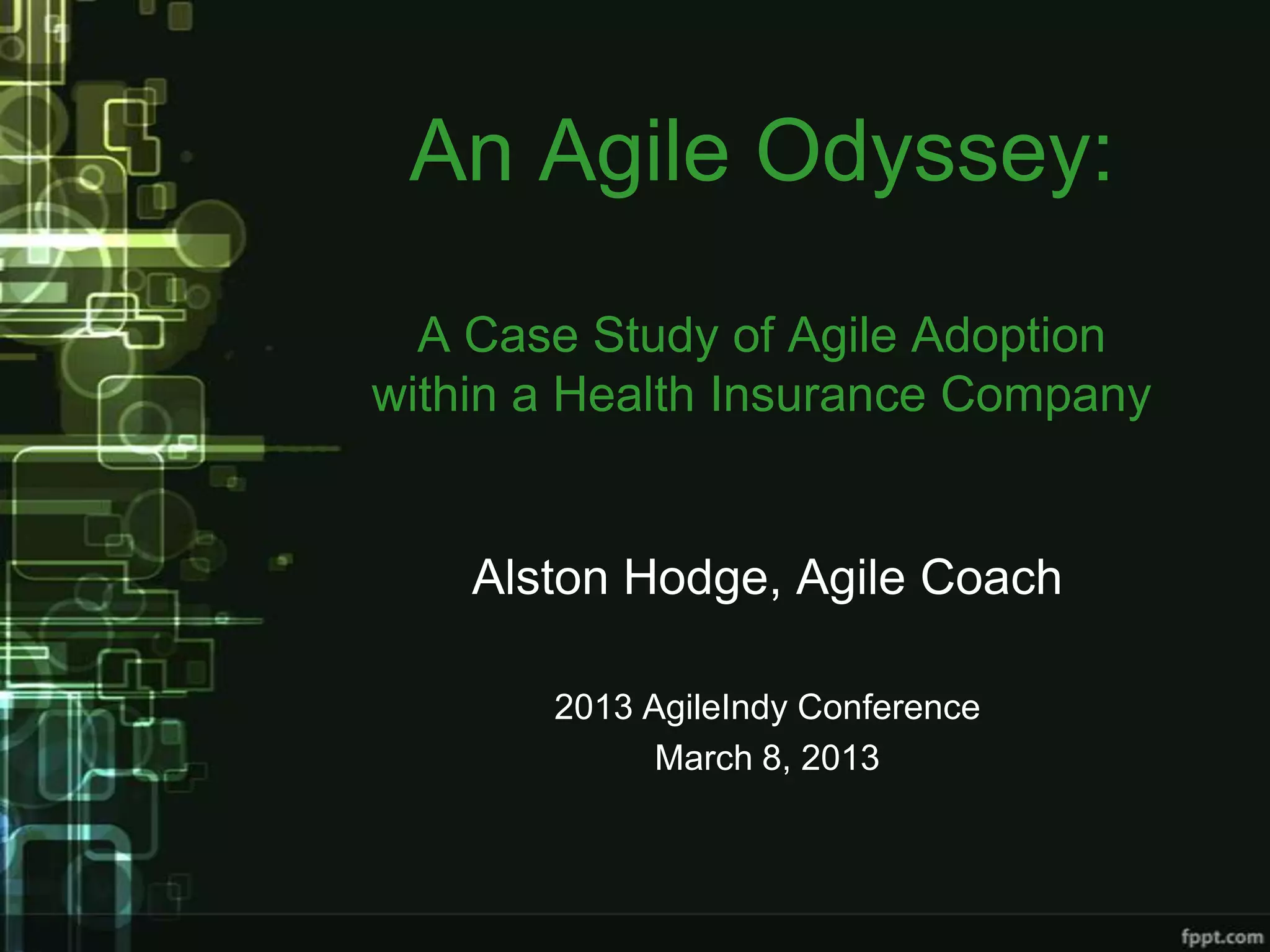 An Agile Odyssey:
  A Case Study of Agile Adoption
within a Health Insurance Company


    Alston Hodge, Agile Coach

       2013 AgileIndy Conference
             March 8, 2013
 