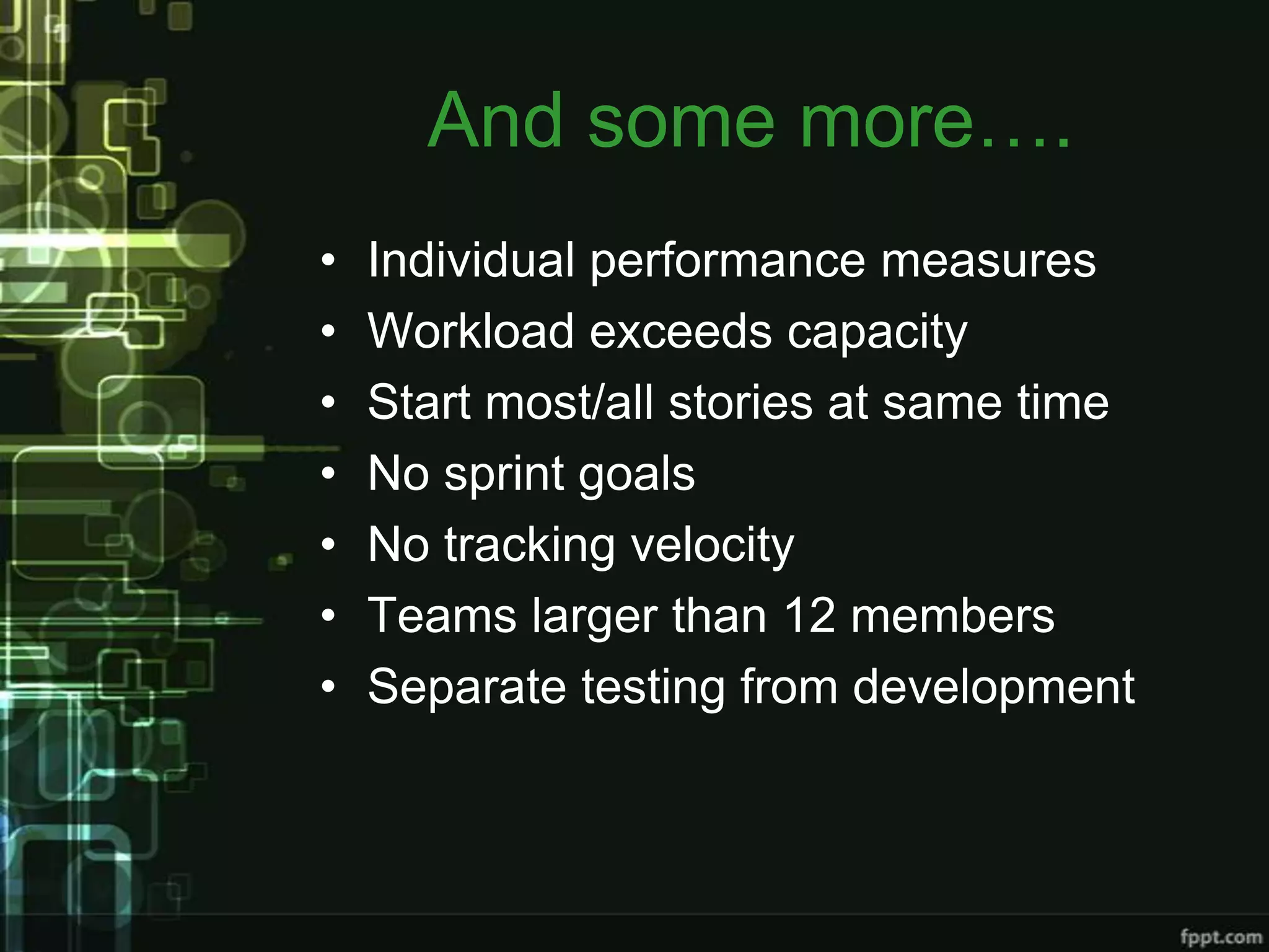 And some more….
•   Individual performance measures
•   Workload exceeds capacity
•   Start most/all stories at same time
•   No sprint goals
•   No tracking velocity
•   Teams larger than 12 members
•   Separate testing from development
 