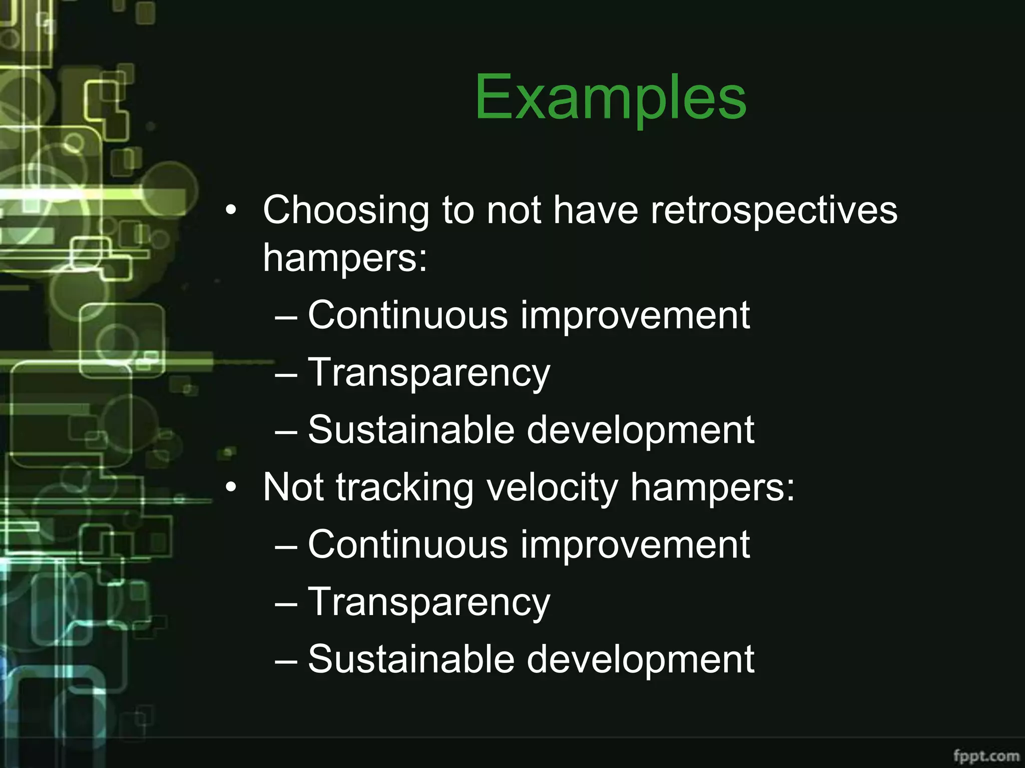 Examples
• Choosing to not have retrospectives
  hampers:
   – Continuous improvement
   – Transparency
   – Sustainable development
• Not tracking velocity hampers:
   – Continuous improvement
   – Transparency
   – Sustainable development
 