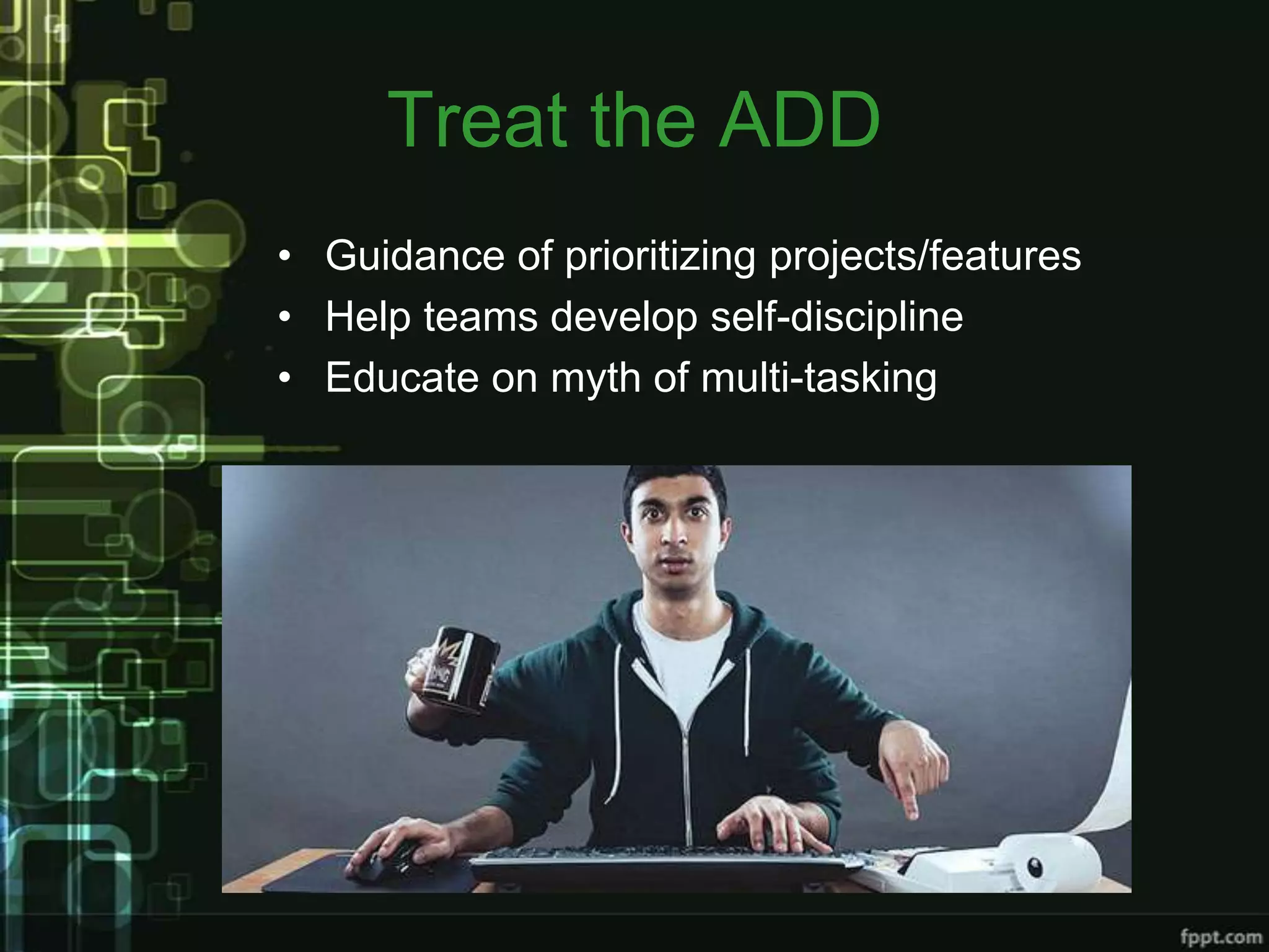 Treat the ADD
• Guidance of prioritizing projects/features
• Help teams develop self-discipline
• Educate on myth of multi-tasking
 