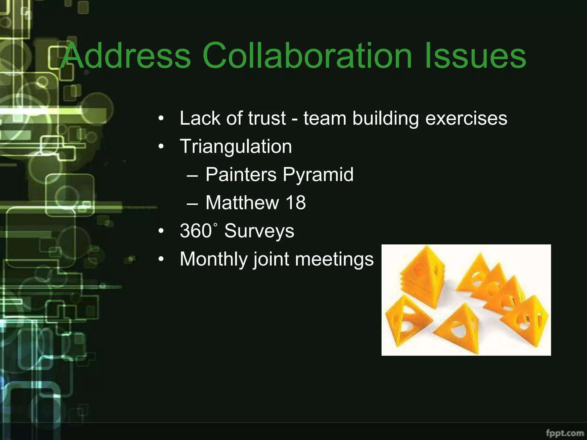 Address Collaboration Issues
     • Lack of trust - team building exercises
     • Triangulation
        – Painters Pyramid
        – Matthew 18
     • 360˚ Surveys
     • Monthly joint meetings
 
