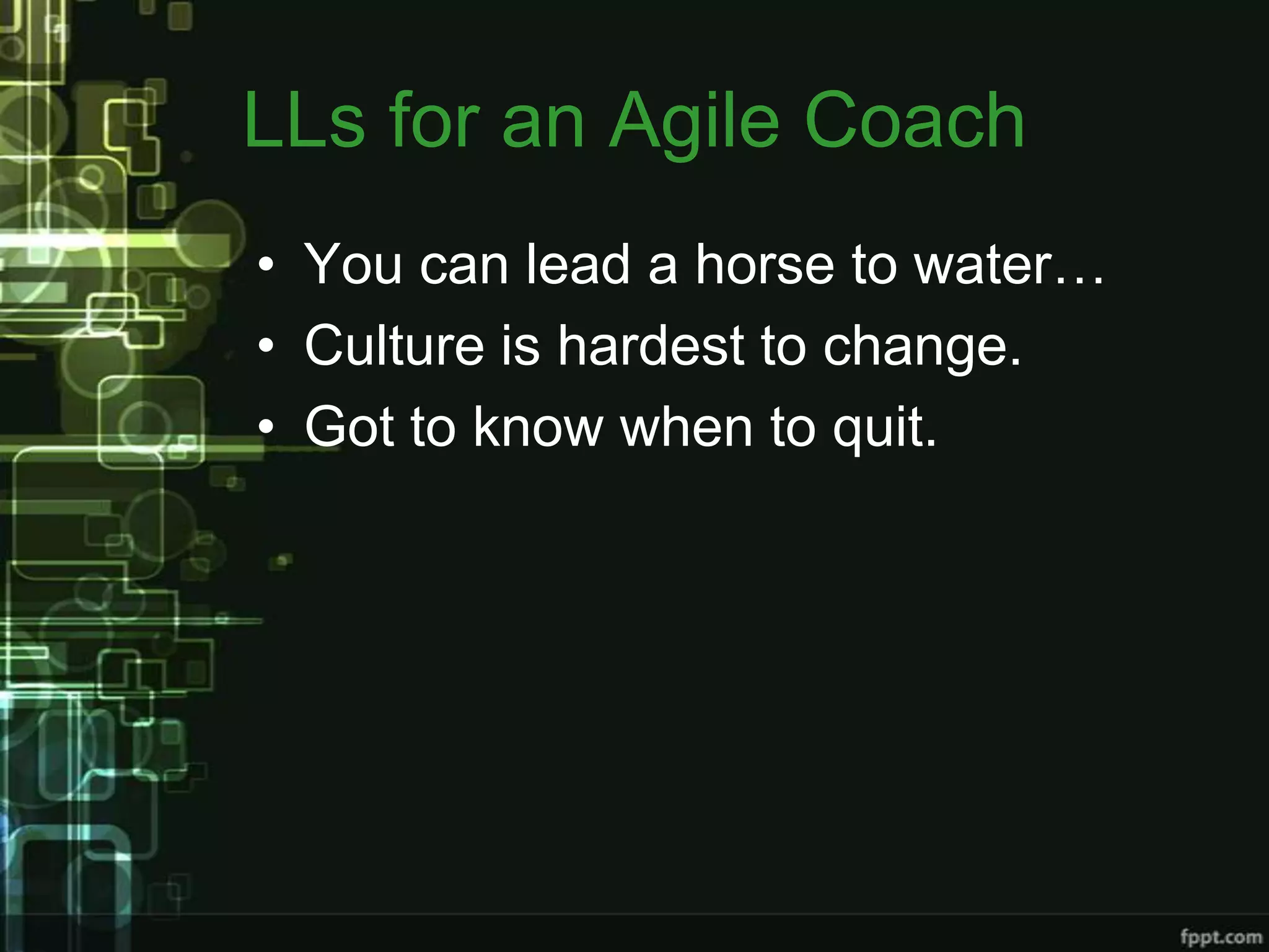 LLs for an Agile Coach
• You can lead a horse to water…
• Culture is hardest to change.
• Got to know when to quit.
 