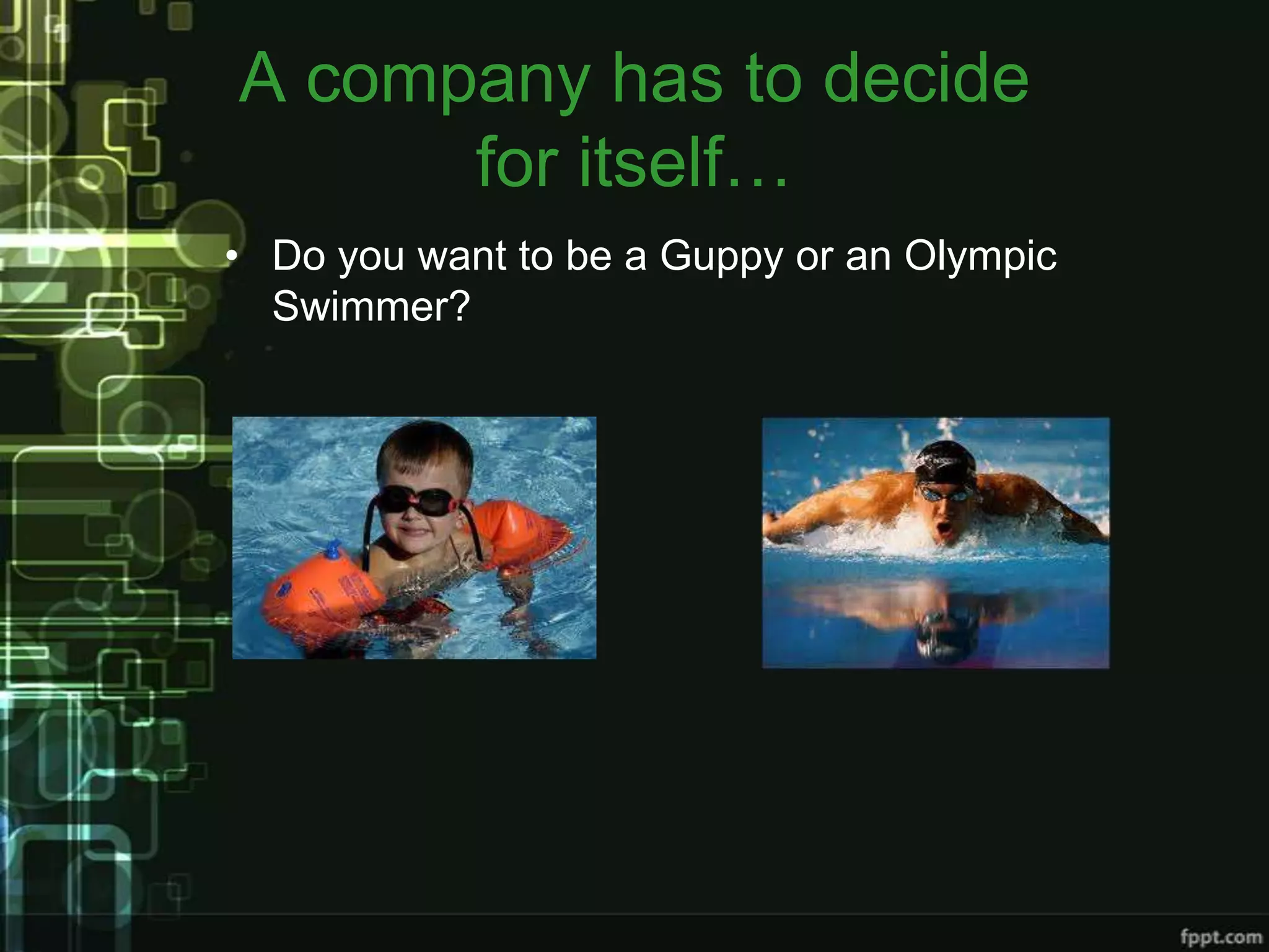 A company has to decide
      for itself…
• Do you want to be a Guppy or an Olympic
  Swimmer?
 