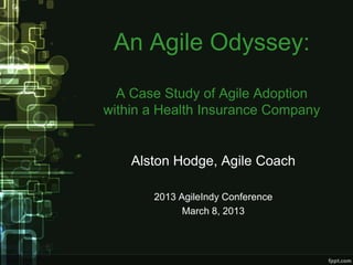 An Agile Odyssey:
  A Case Study of Agile Adoption
within a Health Insurance Company


    Alston Hodge, Agile Coach

       2013 AgileIndy Conference
             March 8, 2013
 