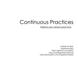Continuous Practices
       Hábitos que vieram para ficar




                                    Guilherme Elias
                                    @guilhermelias
                        https://github.com/gelias
                    http://codingbyexample.org
       http://br.linkedin.com/in/guilhermeeilas
 