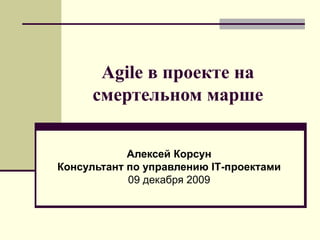 Agile в проекте на смертельном марше Алексей Корсун Консультант   по управлению  IT -проектами 09 декабря  200 9 