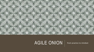 AGILE ONION from practice to mindset
 