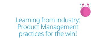 Learning from industry:
Product Management
practices for the win!
 