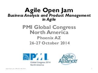 Agile Open Jam | PMI GC NA 2014 1
Agile Open Jam
Business Analysis and Product Management
in Agile
PMI Global Congress
North America
Phoenix AZ
26-27 October 2014
 