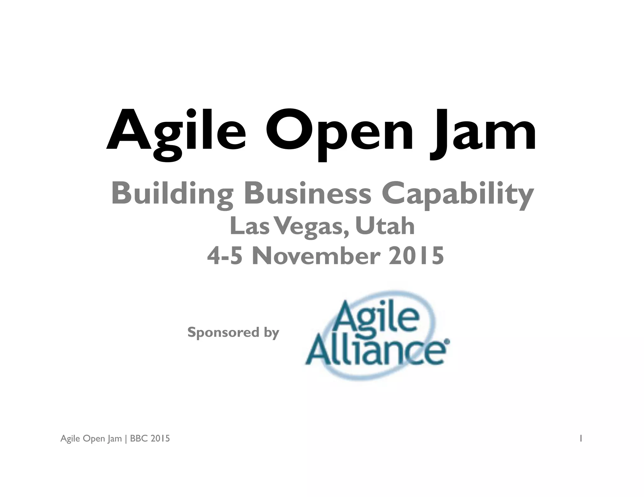 Agile Open Jam | BBC 2015 1
Agile Open Jam
Building Business Capability
LasVegas, Nevada
4-5 November 2015
Sponsored by
 