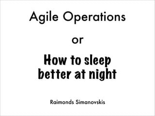 Agile Operations
          or
  How to sleep
 better at night

   Raimonds Simanovskis
 