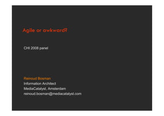 Agile or awkward?

CHI 2008 panel




Reinoud Bosman
Information Architect
MediaCatalyst, Amsterdam
reinoud.bosman@mediacatalyst.com

                                   MediaCatalyst.
 