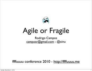 Agile or Fragile
                                  Rodrigo Campos
                             camposr@gmail.com - @xinu




                    ffffuuuu conference 2010 - http://ffffuuuu.me

Sunday, November 21, 2010                                           1
 
