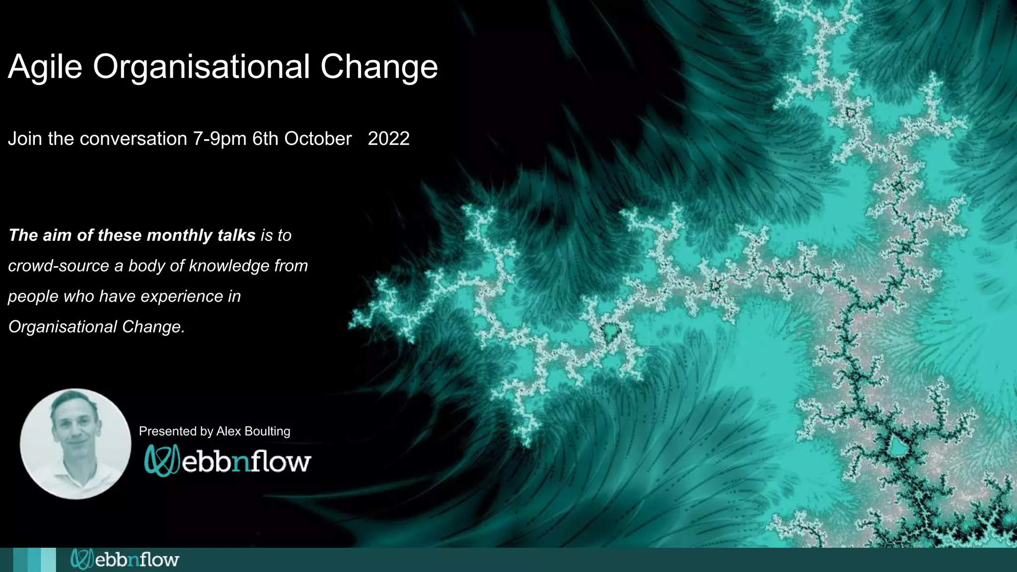 Agile Organisational Change
Join the conversation 7-9pm 6th October 2022
Presented by Alex Boulting
The aim of these monthly talks is to
crowd-source a body of knowledge from
people who have experience in
Organisational Change.
 