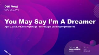 You May Say I’m A Dreamer
Agile 2.0: An Arduous Pilgrimage Towards Agile Learning Organisations
Otti Vogt
COO C&G, ING
 