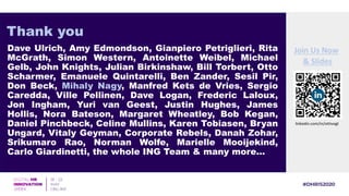 Dave Ulrich, Amy Edmondson, Gianpiero Petriglieri, Rita
McGrath, Simon Western, Antoinette Weibel, Michael
Gelb, John Knights, Julian Birkinshaw, Bill Torbert, Otto
Scharmer, Emanuele Quintarelli, Ben Zander, Sesil Pir,
Don Beck, Mihaly Nagy, Manfred Kets de Vries, Sergio
Caredda, Ville Pellinen, Dave Logan, Frederic Laloux,
Jon Ingham, Yuri van Geest, Justin Hughes, James
Hollis, Nora Bateson, Margaret Wheatley, Bob Kegan,
Daniel Pinchbeck, Celine Mullins, Karen Tobiasen, Bryan
Ungard, Vitaly Geyman, Corporate Rebels, Danah Zohar,
Srikumaro Rao, Norman Wolfe, Marielle Mooijekind,
Carlo Giardinetti, the whole ING Team & many more…
Thank you
& Slides
linkedin.com/in/ottivogt
Join Us Now
 