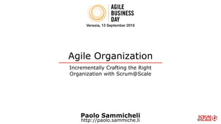 Agile Organization
Incrementally Crafting the Right
Organization with Scrum@Scale
Paolo Sammicheli
http://paolo.sammiche.li
Venezia, 15 September 2018
 