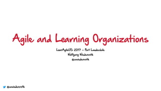 Agile and Learning Organizations
LeanAgileUS 2017 - Fort Lauderdale 
Wolfgang Wiedenroth
@wwiedenroth
@wwiedenroth
 