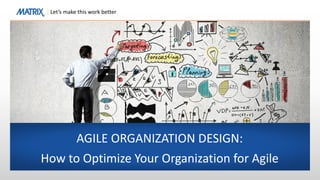 Let’s make this work better
AGILE ORGANIZATION DESIGN:
How to Optimize Your Organization for Agile
 