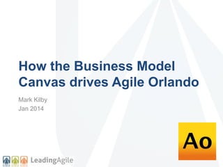 How the Business Model
Canvas drives Agile Orlando
Mark Kilby
Jan 2014

 