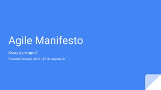 Agile Manifesto
Кому выгодно?
Рыжков Евгений /22.01.2016, версия 2/
 